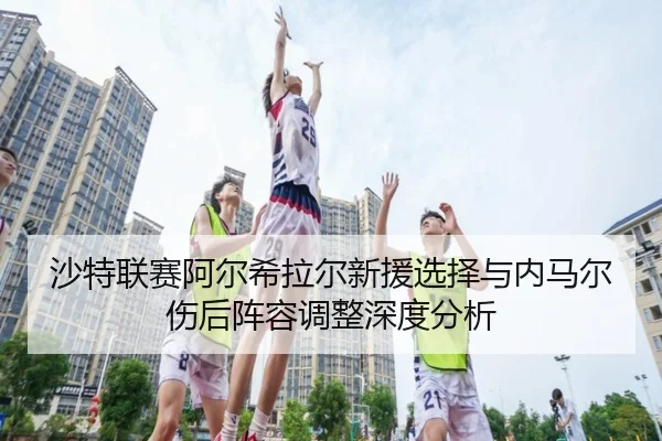 沙特联赛阿尔希拉尔新援选择与内马尔伤后阵容调整深度分析